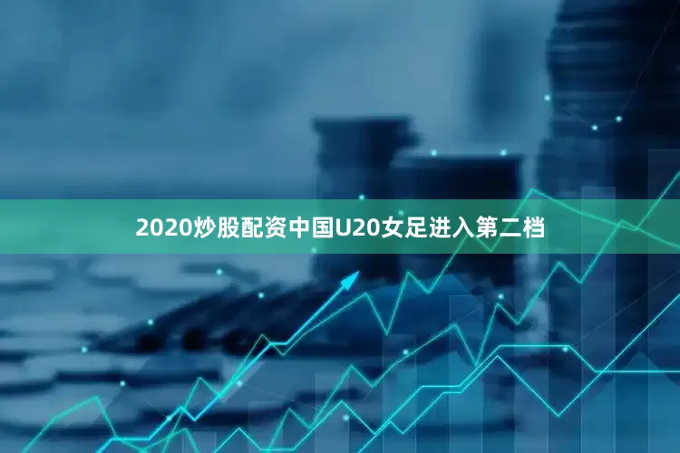 2020炒股配资中国U20女足进入第二档