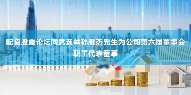 配资股票论坛同意选举孙雅杰先生为公司第六届董事会职工代表董事
