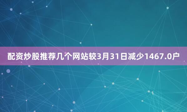 配资炒股推荐几个网站较3月31日减少1467.0户