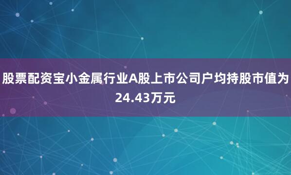 股票配资宝小金属行业A股上市公司户均持股市值为24.43万元