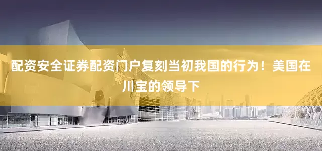 配资安全证券配资门户复刻当初我国的行为！美国在川宝的领导下