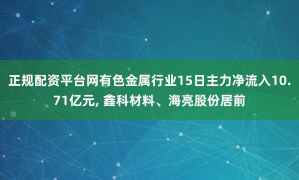 正规配资平台网有色金属行业15日主力净流入10.71亿元, 鑫科材料、海亮股份居前
