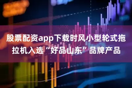股票配资app下载时风小型轮式拖拉机入选“好品山东”品牌产品