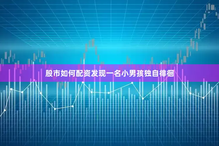 股市如何配资发现一名小男孩独自徘徊