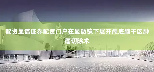 配资靠谱证券配资门户在显微镜下展开颅底脑干区肿瘤切除术