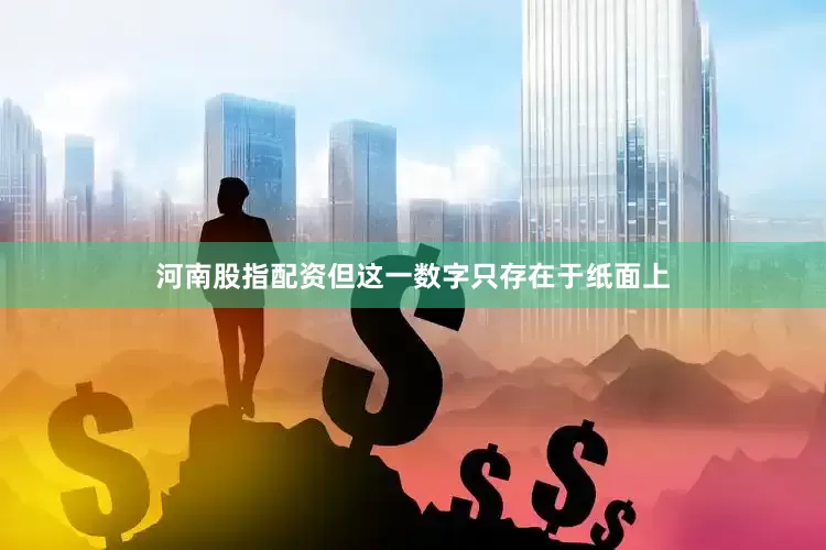 河南股指配资但这一数字只存在于纸面上