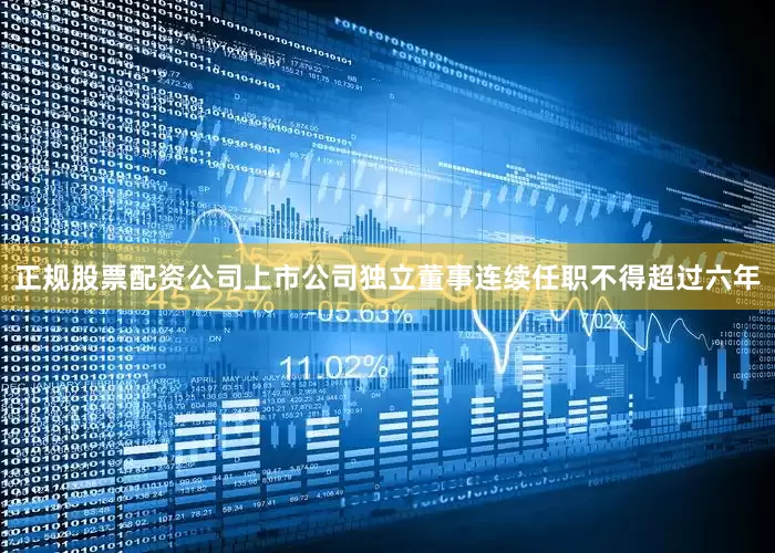 正规股票配资公司上市公司独立董事连续任职不得超过六年