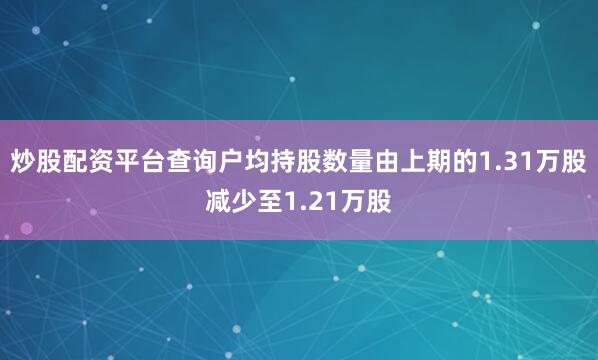 炒股配资平台查询户均持股数量由上期的1.31万股减少至1.21万股