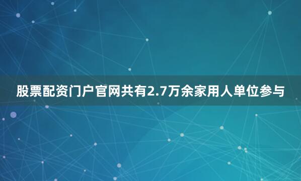 股票配资门户官网共有2.7万余家用人单位参与