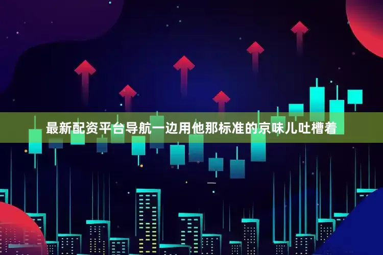 最新配资平台导航一边用他那标准的京味儿吐槽着