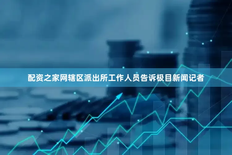 配资之家网辖区派出所工作人员告诉极目新闻记者